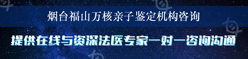 烟台福山万核亲子鉴定机构咨询